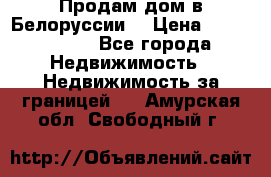 Продам дом в Белоруссии  › Цена ­ 1 300 000 - Все города Недвижимость » Недвижимость за границей   . Амурская обл.,Свободный г.